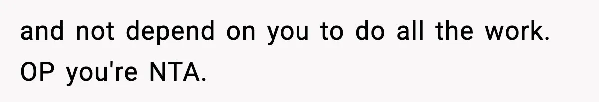 and not depend on you to do all the work. OP you're NTA.