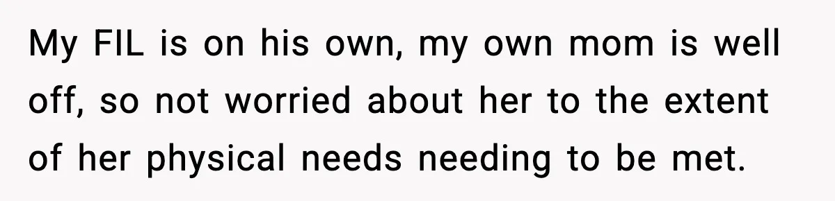 Man Refuses To Eat Girlfriend’s Cake After She Throws A Surprise Party And Disrespects His Mom’s Gift My FIL is on his own, my own mom is well off, so not worried about her to the extent of her physical needs needing to be met.