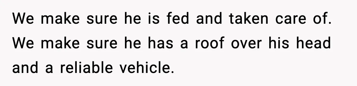 Man Refuses To Eat Girlfriend’s Cake After She Throws A Surprise Party And Disrespects His Mom’s Gift We make sure he is fed and taken care of. We make sure he has a roof over his head and a reliable vehicle.