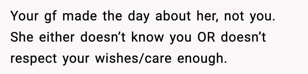 Man Refuses To Eat Girlfriend’s Cake After She Throws A Surprise Party And Disrespects His Mom’s Gift Your gf made the day about her, not you. She either doesn’t know you OR doesn’t respect your wishes/care enough.