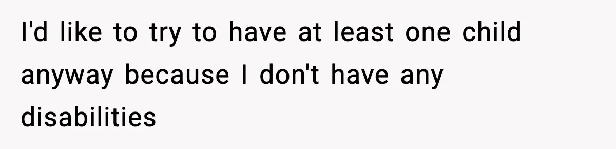 Man Refuses To Eat Girlfriend’s Cake After She Throws A Surprise Party And Disrespects His Mom’s Gift I'd like to try to have at least one child anyway because I don't have any disabilities