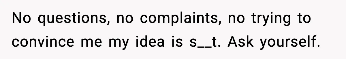 Man Refuses To Eat Girlfriend’s Cake After She Throws A Surprise Party And Disrespects His Mom’s Gift No questions, no complaints, no trying to convince me my idea is s__t. Ask yourself.