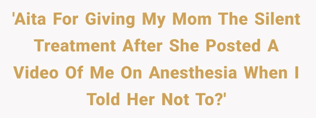 'AITA for giving my mom the silent treatment after she posted a video of me on anesthesia when I told her not to?'