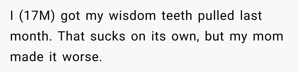 I (17M) got my wisdom teeth pulled last month. That sucks on its own, but my mom made it worse.