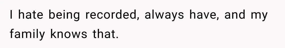 I hate being recorded, always have, and my family knows that.