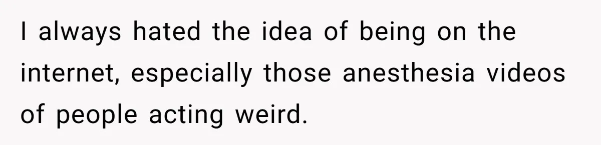 I always hated the idea of being on the internet, especially those anesthesia videos of people acting weird.