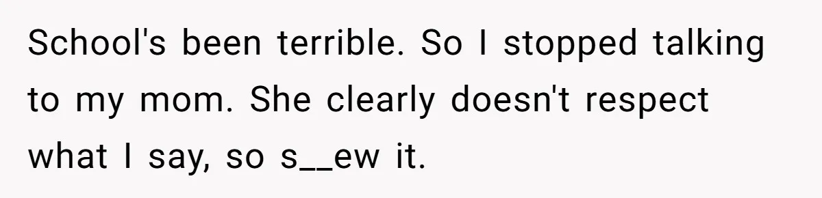 School's been terrible. So I stopped talking to my mom. She clearly doesn't respect what I say, so s__ew it.