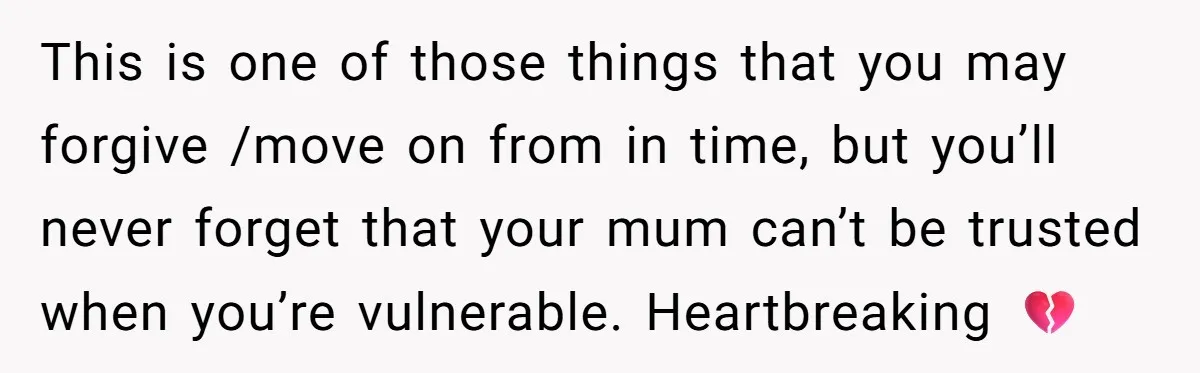 This is one of those things that you may forgive /move on from in time, but you’ll never forget that your mum can’t be trusted when you’re vulnerable. Heartbreaking 💔