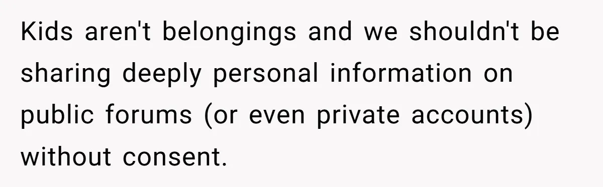 Kids aren't belongings and we shouldn't be sharing deeply personal information on public forums (or even private accounts) without consent.