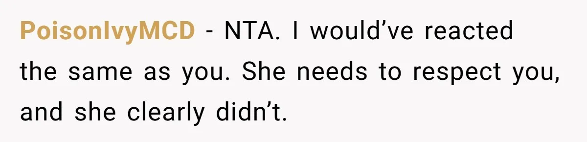 PoisonIvyMCD − NTA. I would’ve reacted the same as you. She needs to respect you, and she clearly didn’t.