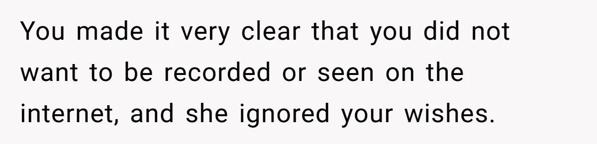 You made it very clear that you did not want to be recorded or seen on the internet, and she ignored your wishes.