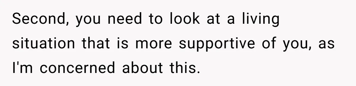 Second, you need to look at a living situation that is more supportive of you, as I'm concerned about this.
