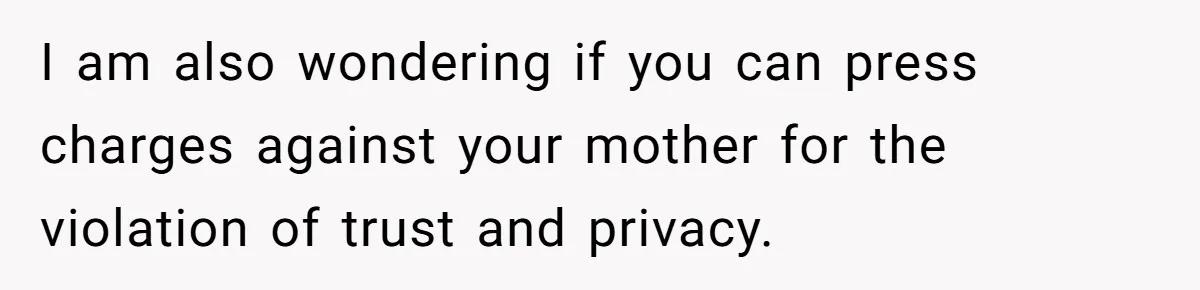 I am also wondering if you can press charges against your mother for the violation of trust and privacy.