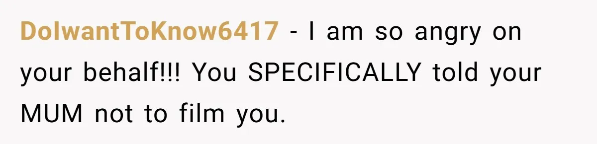DoIwantToKnow6417 − I am so angry on your behalf!!! You SPECIFICALLY told your MUM not to film you.