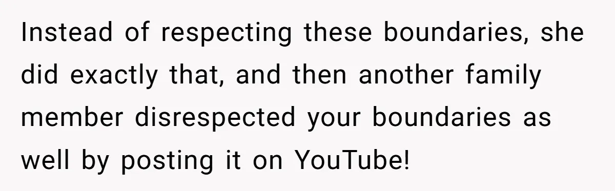 Instead of respecting these boundaries, she did exactly that, and then another family member disrespected your boundaries as well by posting it on YouTube!