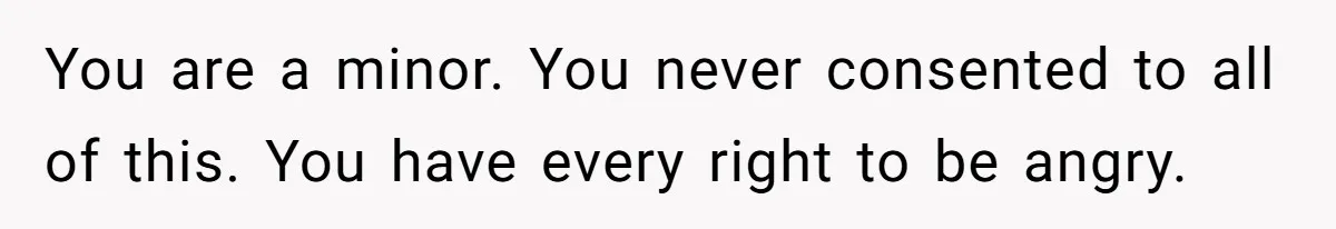 You are a minor. You never consented to all of this. You have every right to be angry.