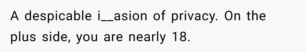 A despicable i__asion of privacy. On the plus side, you are nearly 18.
