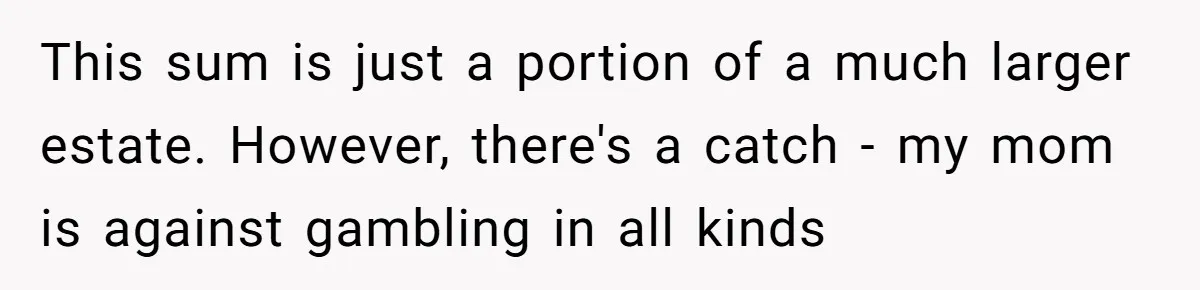 This sum is just a portion of a much larger estate. However, there's a catch - my mom is against gambling in all kinds