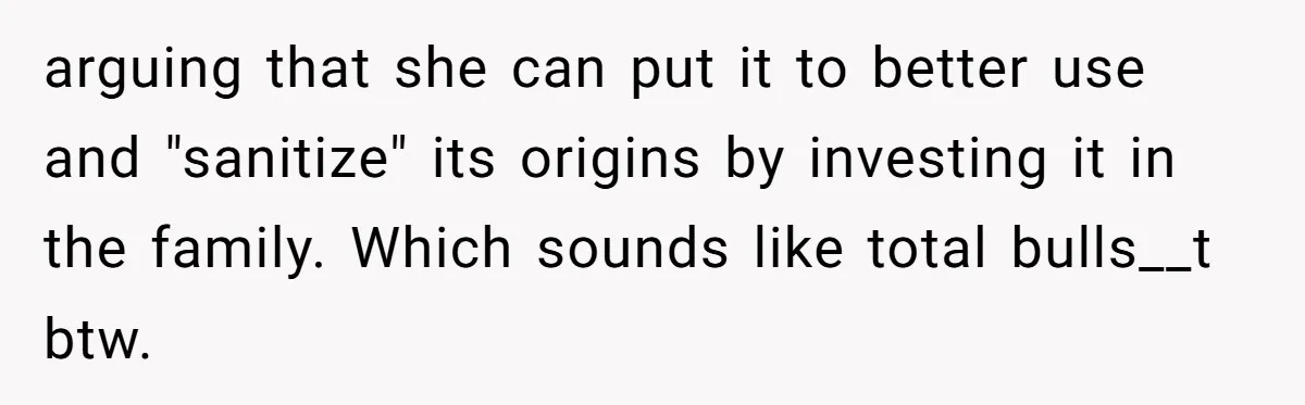 arguing that she can put it to better use and "sanitize" its origins by investing it in the family. Which sounds like total bulls__t btw.