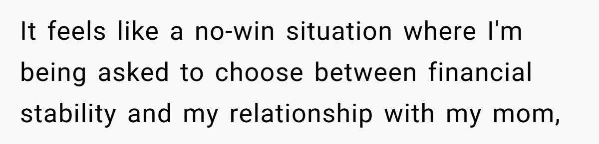 It feels like a no-win situation where I'm being asked to choose between financial stability and my relationship with my mom,