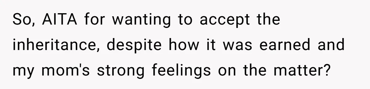 So, AITA for wanting to accept the inheritance, despite how it was earned and my mom's strong feelings on the matter?