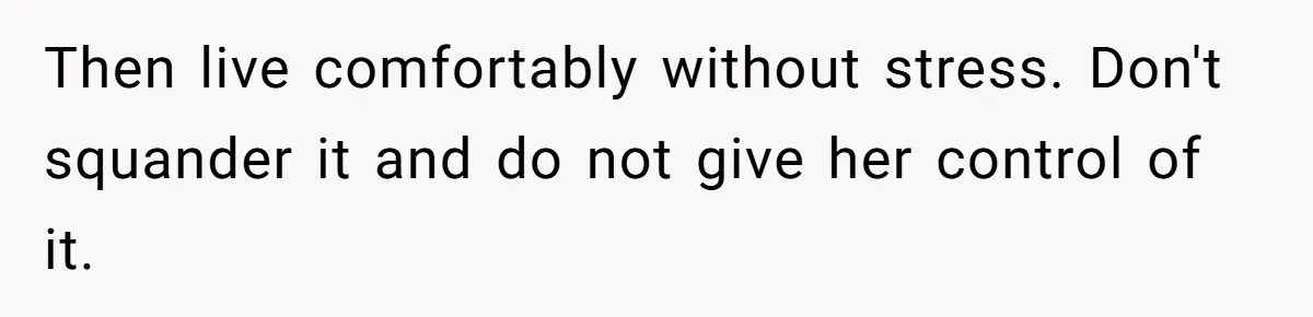 Then live comfortably without stress. Don't squander it and do not give her control of it.