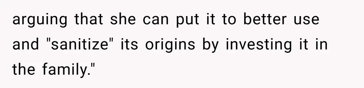 arguing that she can put it to better use and "sanitize" its origins by investing it in the family."