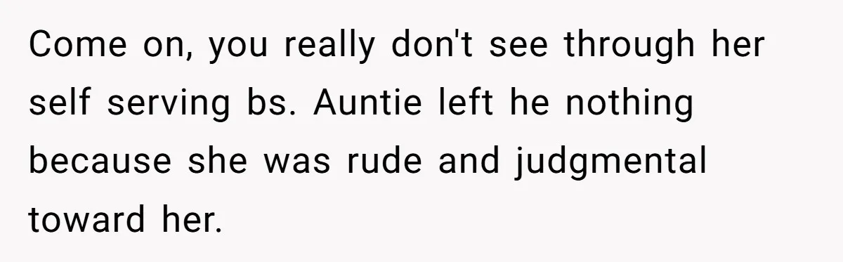 Come on, you really don't see through her self serving bs. Auntie left he nothing because she was rude and judgmental toward her.
