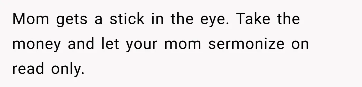 Mom gets a stick in the eye. Take the money and let your mom sermonize on read only.
