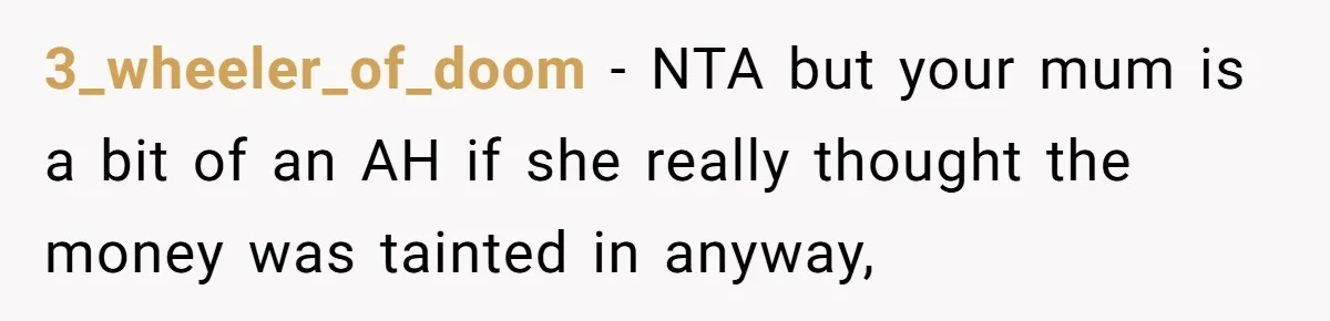 3_wheeler_of_doom − NTA but your mum is a bit of an AH if she really thought the money was tainted in anyway,