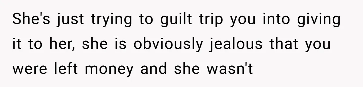 She's just trying to guilt trip you into giving it to her, she is obviously jealous that you were left money and she wasn't