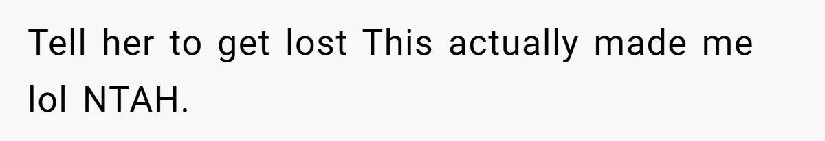 Tell her to get lost This actually made me lol NTAH.