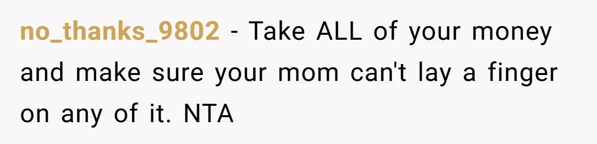 no_thanks_9802 − Take ALL of your money and make sure your mom can't lay a finger on any of it. NTA