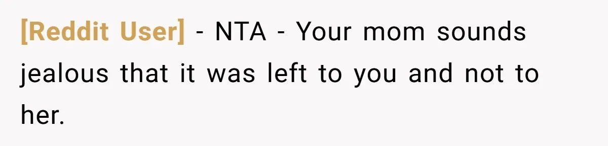 [Reddit User] − NTA - Your mom sounds jealous that it was left to you and not to her.