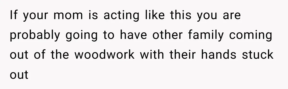 If your mom is acting like this you are probably going to have other family coming out of the woodwork with their hands stuck out