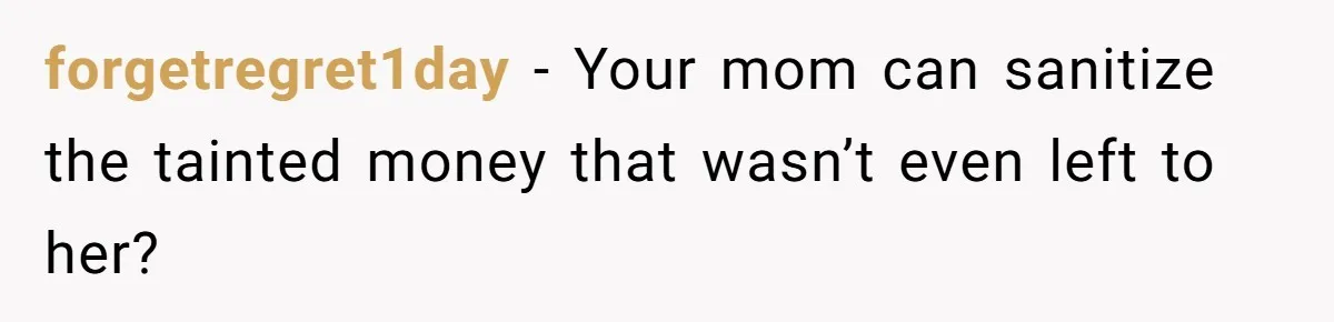 forgetregret1day − Your mom can sanitize the tainted money that wasn’t even left to her?