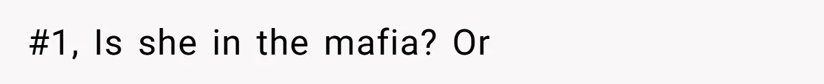 #1, Is she in the mafia? Or