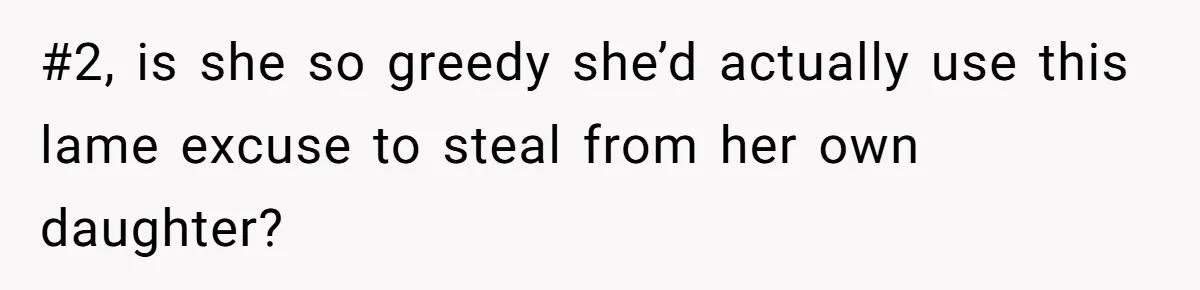 #2, is she so greedy she’d actually use this lame excuse to steal from her own daughter?