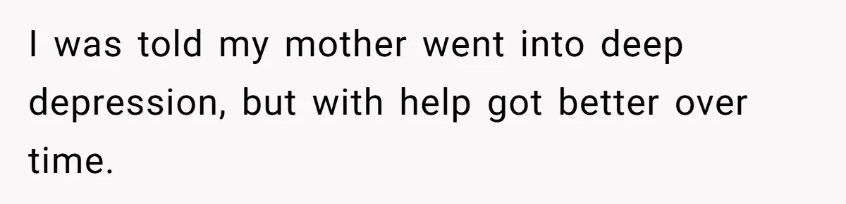 I was told my mother went into deep depression, but with help got better over time.