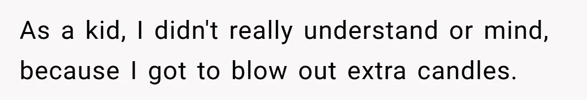 As a kid, I didn't really understand or mind, because I got to blow out extra candles.