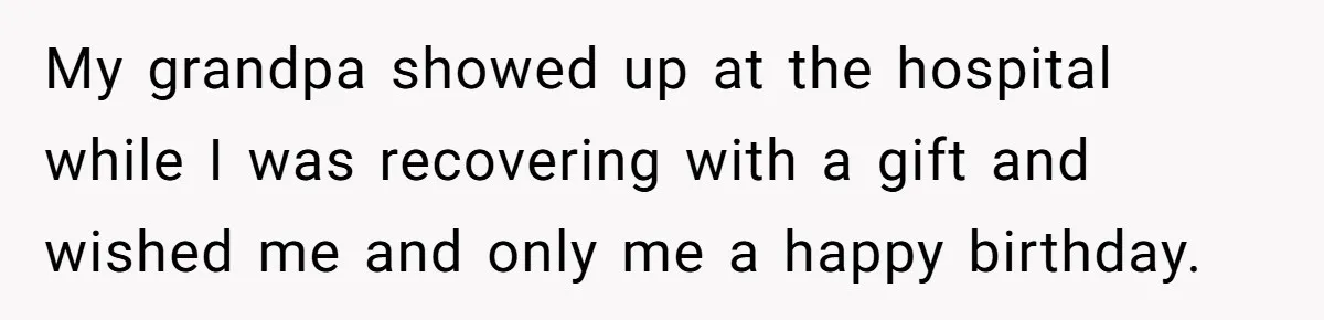 My grandpa showed up at the hospital while I was recovering with a gift and wished me and only me a happy birthday.
