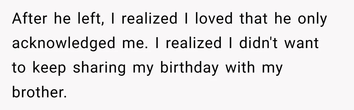 After he left, I realized I loved that he only acknowledged me. I realized I didn't want to keep sharing my birthday with my brother.