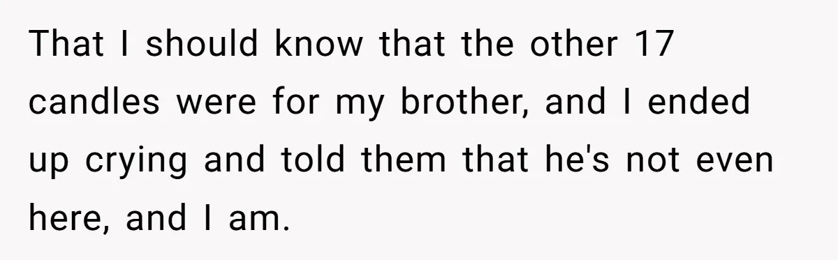 That I should know that the other 17 candles were for my brother, and I ended up crying and told them that he's not even here, and I am.