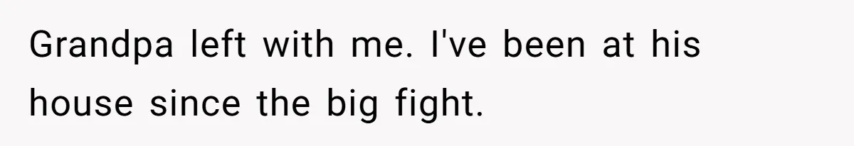 Grandpa left with me. I've been at his house since the big fight.