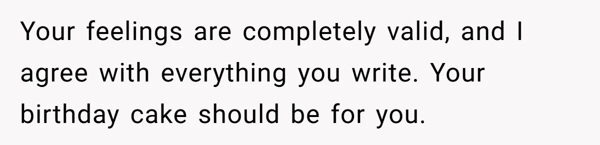 Your feelings are completely valid, and I agree with everything you write. Your birthday cake should be for you.