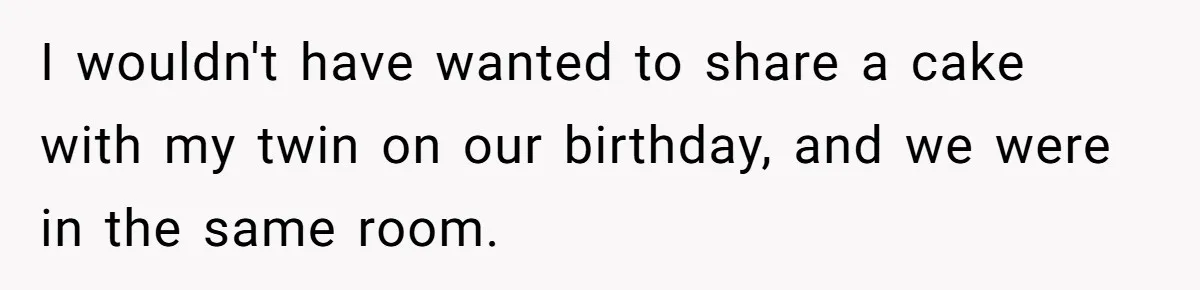 I wouldn't have wanted to share a cake with my twin on our birthday, and we were in the same room.