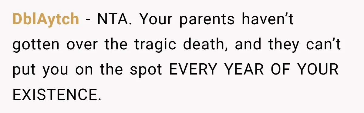 DblAytch − NTA. Your parents haven’t gotten over the tragic death, and they can’t put you on the spot EVERY YEAR OF YOUR EXISTENCE.