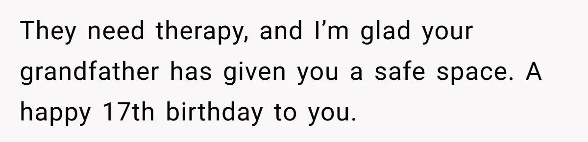 They need therapy, and I’m glad your grandfather has given you a safe space. A happy 17th birthday to you.