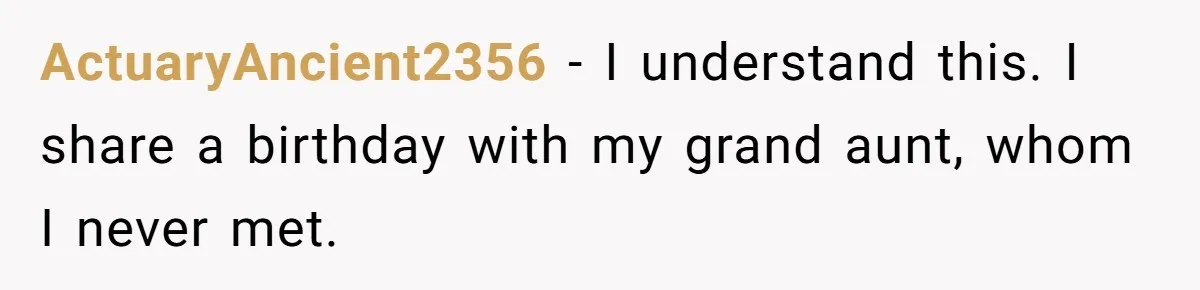 ActuaryAncient2356 − I understand this. I share a birthday with my grand aunt, whom I never met.