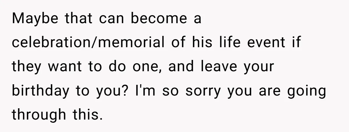 Maybe that can become a celebration/memorial of his life event if they want to do one, and leave your birthday to you? I'm so sorry you are going through this.